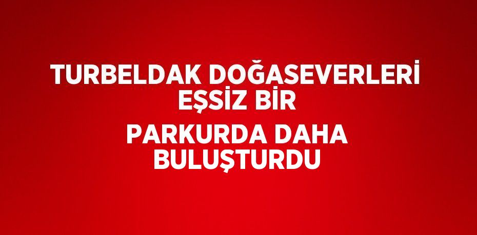 TURBELDAK DOĞASEVERLERİ EŞSİZ BİR PARKURDA DAHA BULUŞTURDU