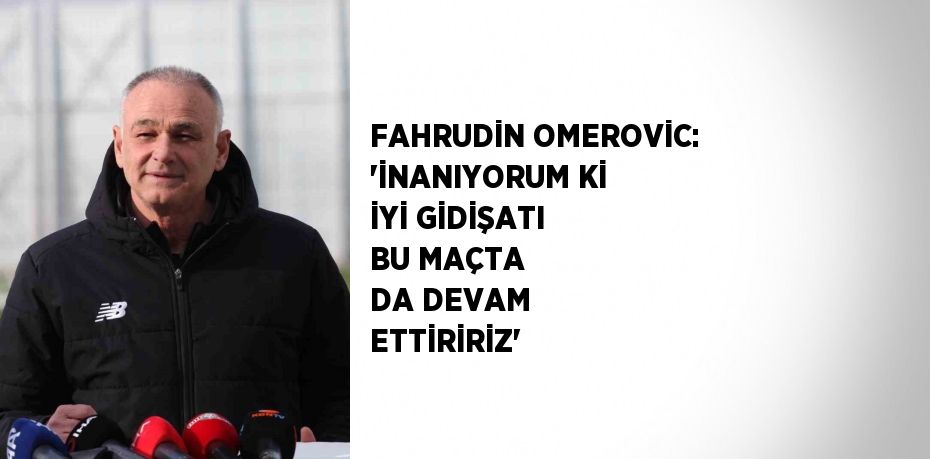 FAHRUDİN OMEROVİC: 'İNANIYORUM Kİ İYİ GİDİŞATI BU MAÇTA DA DEVAM ETTİRİRİZ'