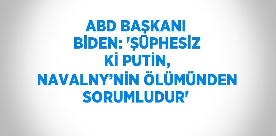 ABD BAŞKANI BİDEN: 'ŞÜPHESİZ Kİ PUTİN, NAVALNY’NİN ÖLÜMÜNDEN SORUMLUDUR'