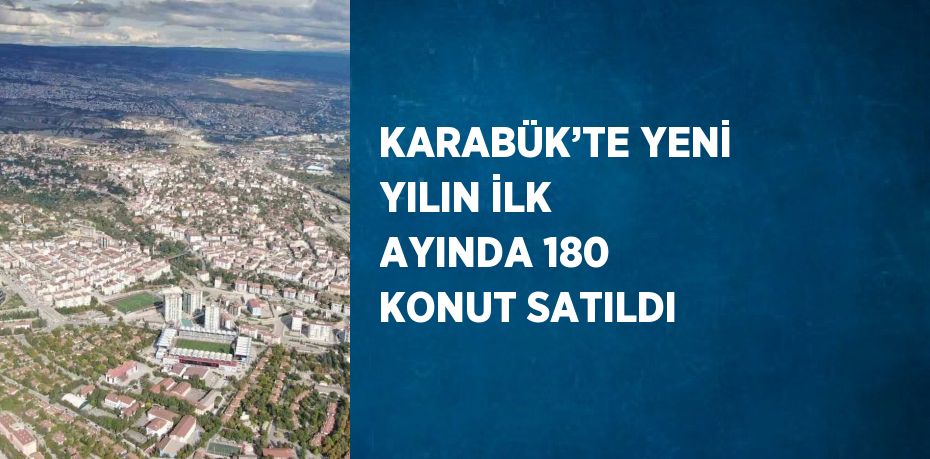 KARABÜK’TE YENİ YILIN İLK AYINDA 180 KONUT SATILDI