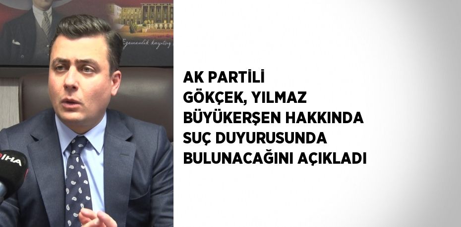 AK PARTİLİ GÖKÇEK, YILMAZ BÜYÜKERŞEN HAKKINDA SUÇ DUYURUSUNDA BULUNACAĞINI AÇIKLADI