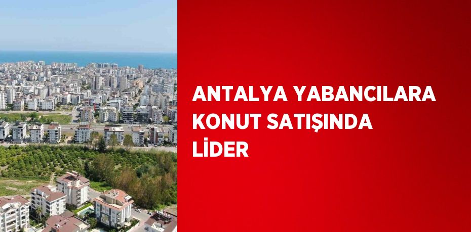 ANTALYA YABANCILARA KONUT SATIŞINDA LİDER