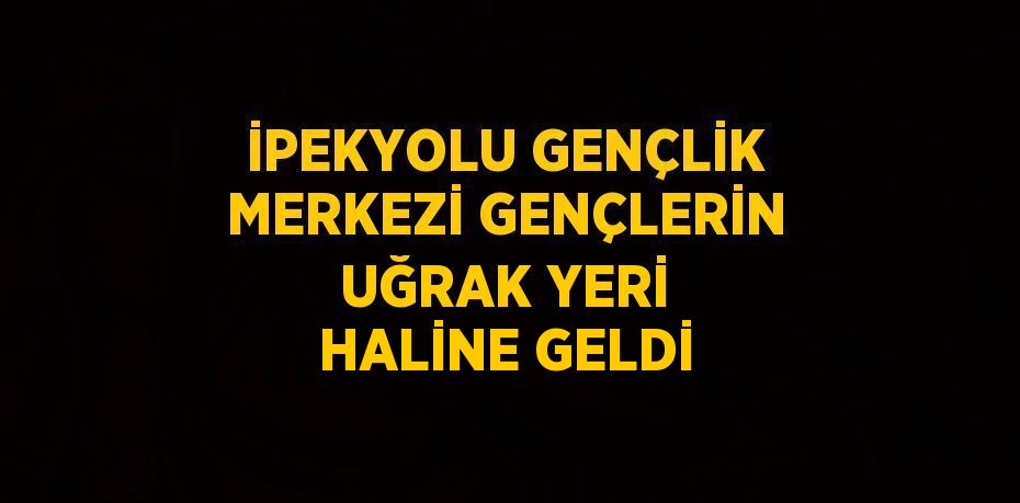 İPEKYOLU GENÇLİK MERKEZİ GENÇLERİN UĞRAK YERİ HALİNE GELDİ