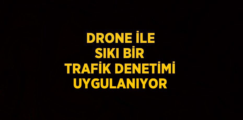 DRONE İLE SIKI BİR TRAFİK DENETİMİ UYGULANIYOR