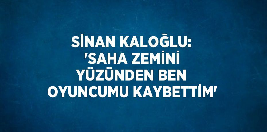 SİNAN KALOĞLU: 'SAHA ZEMİNİ YÜZÜNDEN BEN OYUNCUMU KAYBETTİM'