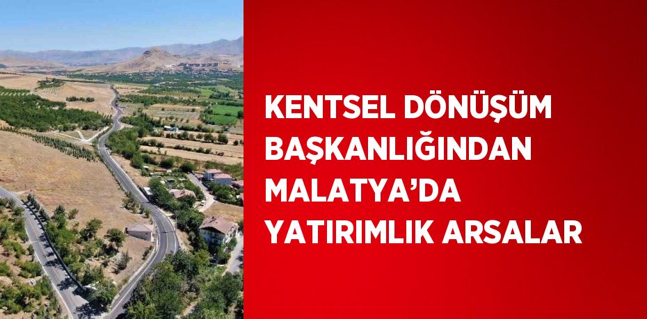 KENTSEL DÖNÜŞÜM BAŞKANLIĞINDAN MALATYA’DA YATIRIMLIK ARSALAR