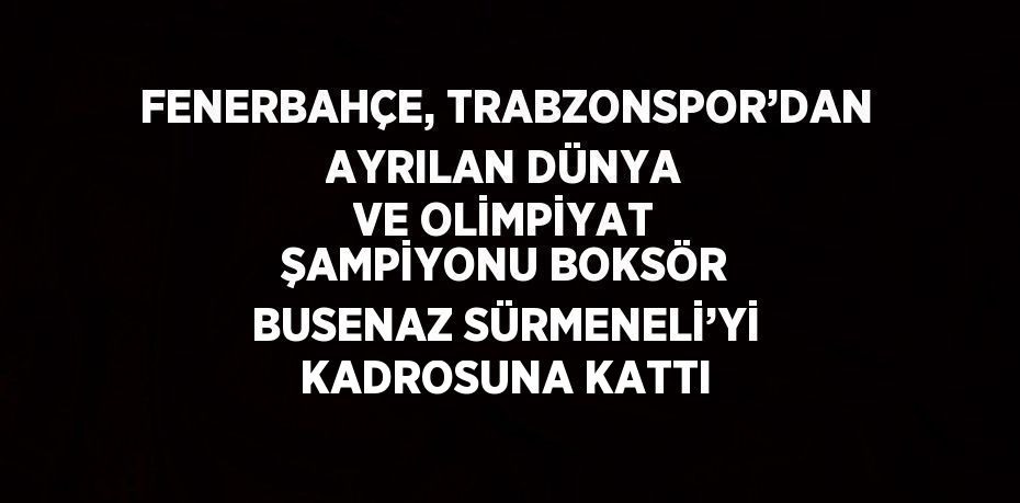 FENERBAHÇE, TRABZONSPOR’DAN AYRILAN DÜNYA VE OLİMPİYAT ŞAMPİYONU BOKSÖR BUSENAZ SÜRMENELİ’Yİ KADROSUNA KATTI