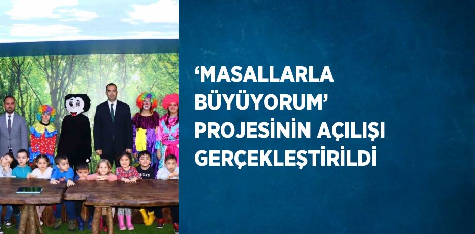 ‘MASALLARLA BÜYÜYORUM’ PROJESİNİN AÇILIŞI GERÇEKLEŞTİRİLDİ