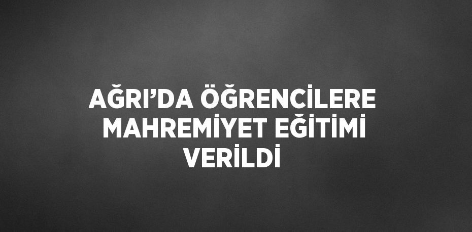 AĞRI’DA ÖĞRENCİLERE MAHREMİYET EĞİTİMİ VERİLDİ