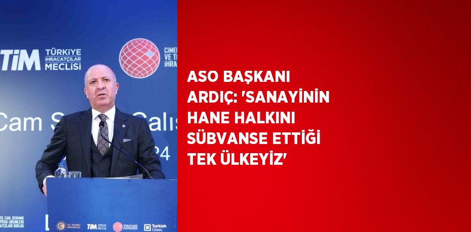 ASO BAŞKANI ARDIÇ: 'SANAYİNİN HANE HALKINI SÜBVANSE ETTİĞİ TEK ÜLKEYİZ'