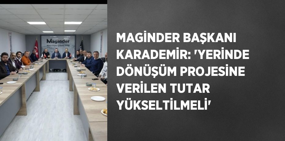 MAGİNDER BAŞKANI KARADEMİR: 'YERİNDE DÖNÜŞÜM PROJESİNE VERİLEN TUTAR YÜKSELTİLMELİ'