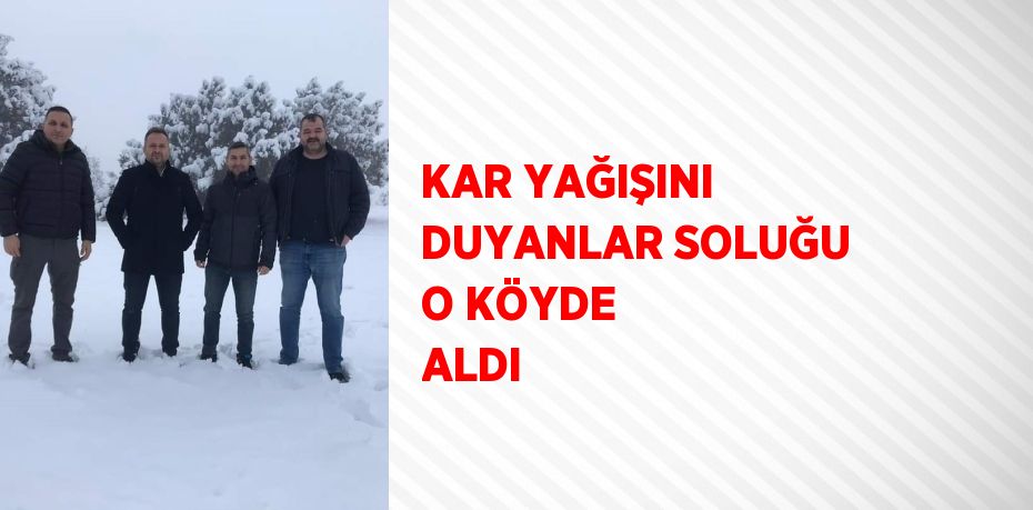 KAR YAĞIŞINI DUYANLAR SOLUĞU O KÖYDE ALDI