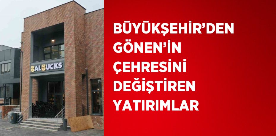 BÜYÜKŞEHİR’DEN GÖNEN’İN ÇEHRESİNİ DEĞİŞTİREN YATIRIMLAR