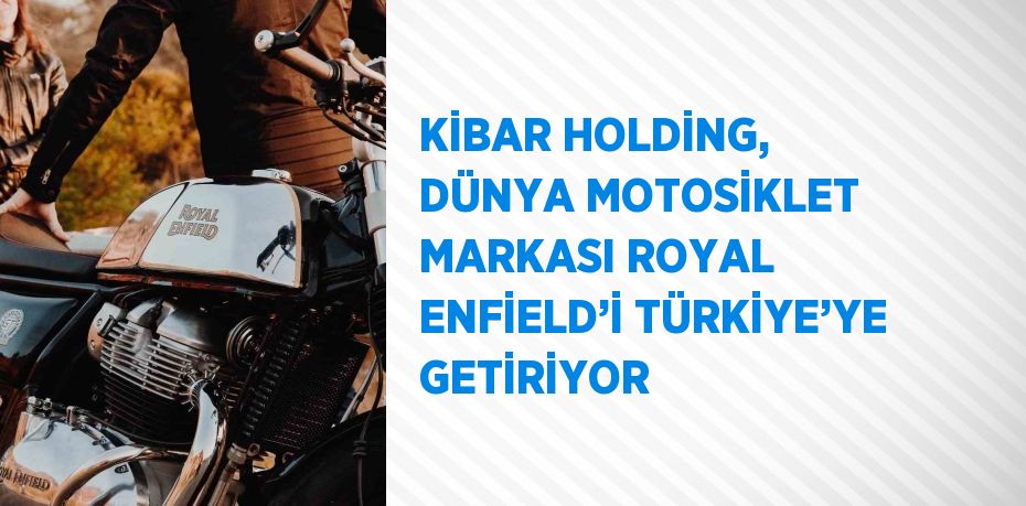 KİBAR HOLDİNG, DÜNYA MOTOSİKLET MARKASI ROYAL ENFİELD’İ TÜRKİYE’YE GETİRİYOR