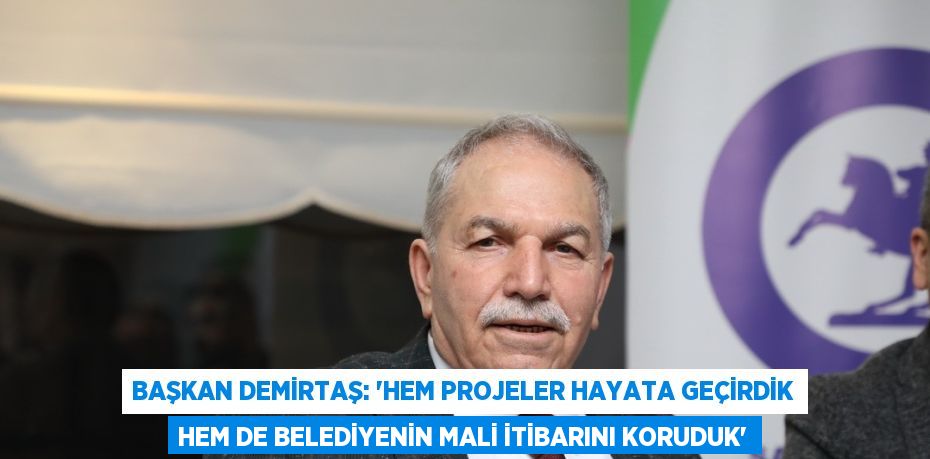 BAŞKAN DEMİRTAŞ: 'HEM PROJELER HAYATA GEÇİRDİK HEM DE BELEDİYENİN MALİ İTİBARINI KORUDUK'