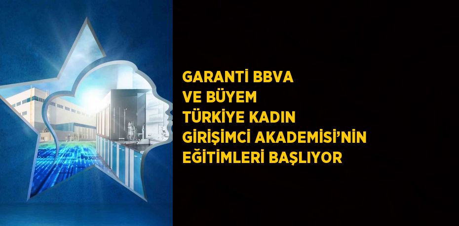 GARANTİ BBVA VE BÜYEM TÜRKİYE KADIN GİRİŞİMCİ AKADEMİSİ’NİN EĞİTİMLERİ BAŞLIYOR