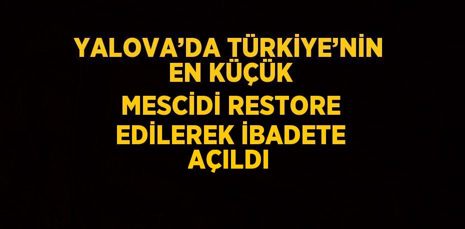 YALOVA’DA TÜRKİYE’NİN EN KÜÇÜK MESCİDİ RESTORE EDİLEREK İBADETE AÇILDI