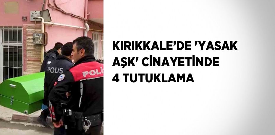 KIRIKKALE’DE 'YASAK AŞK' CİNAYETİNDE 4 TUTUKLAMA