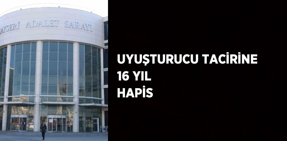 UYUŞTURUCU TACİRİNE 16 YIL HAPİS