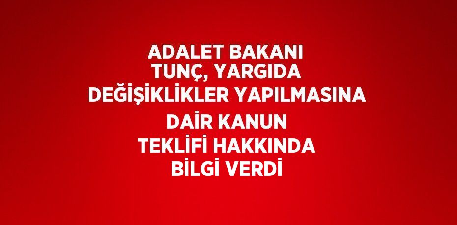 ADALET BAKANI TUNÇ, YARGIDA DEĞİŞİKLİKLER YAPILMASINA DAİR KANUN TEKLİFİ HAKKINDA BİLGİ VERDİ