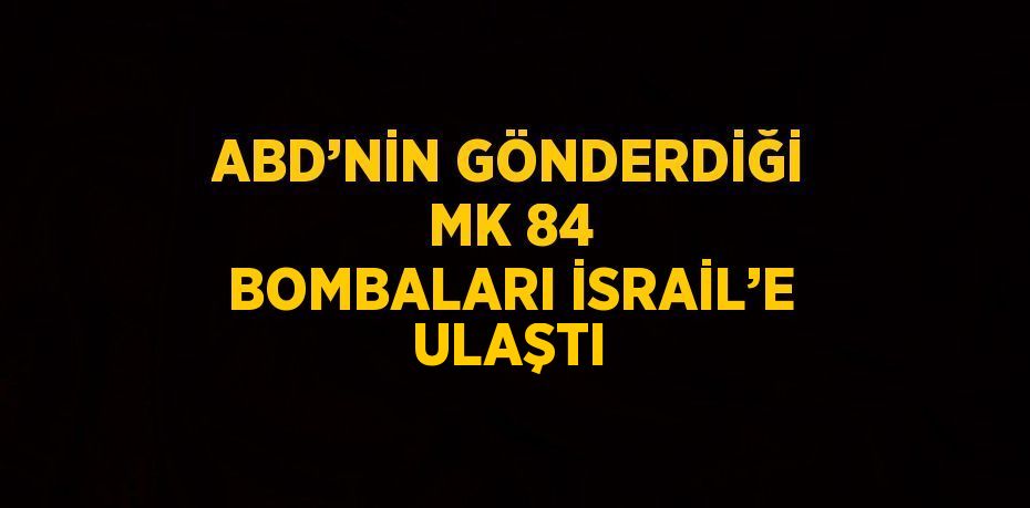 ABD’NİN GÖNDERDİĞİ MK 84 BOMBALARI İSRAİL’E ULAŞTI