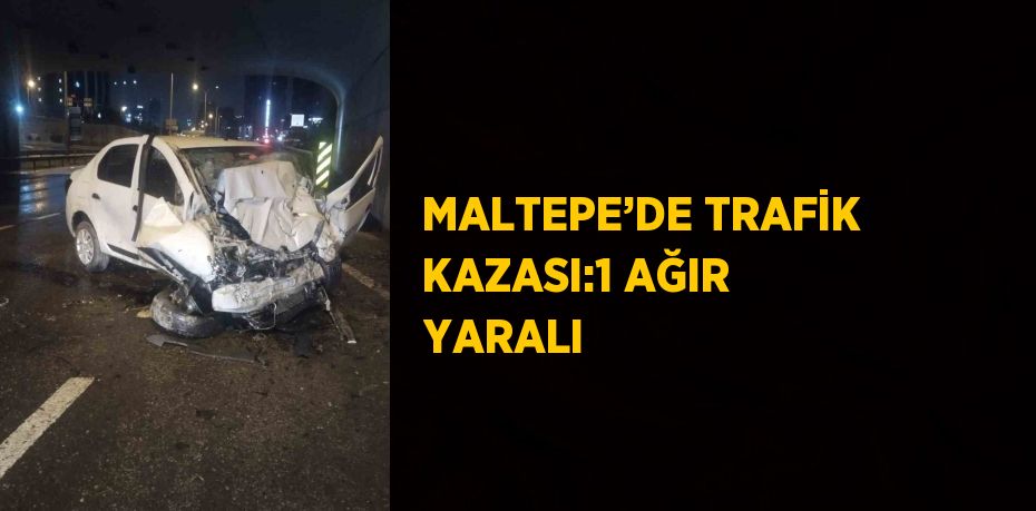 MALTEPE’DE TRAFİK KAZASI:1 AĞIR YARALI