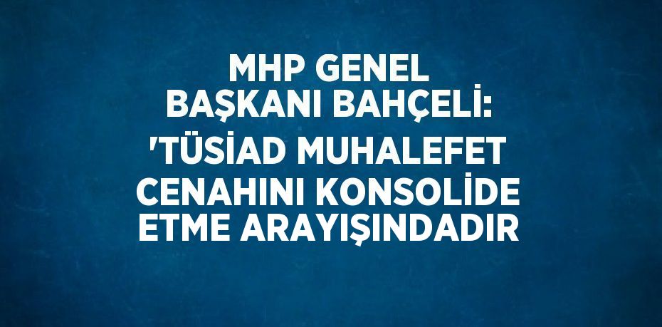 MHP GENEL BAŞKANI BAHÇELİ: 'TÜSİAD MUHALEFET CENAHINI KONSOLİDE ETME ARAYIŞINDADIR
