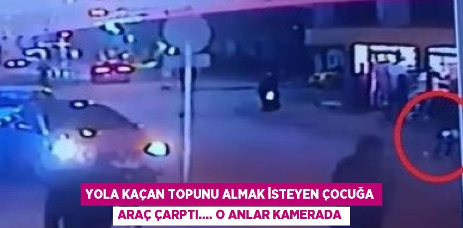 YOLA KAÇAN TOPUNU ALMAK İSTEYEN ÇOCUĞA ARAÇ ÇARPTI.... O ANLAR KAMERADA