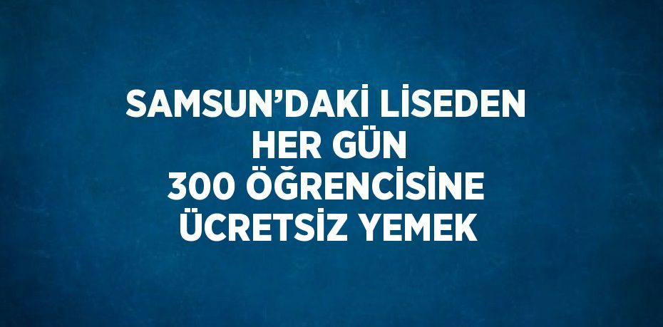 SAMSUN’DAKİ LİSEDEN HER GÜN 300 ÖĞRENCİSİNE ÜCRETSİZ YEMEK