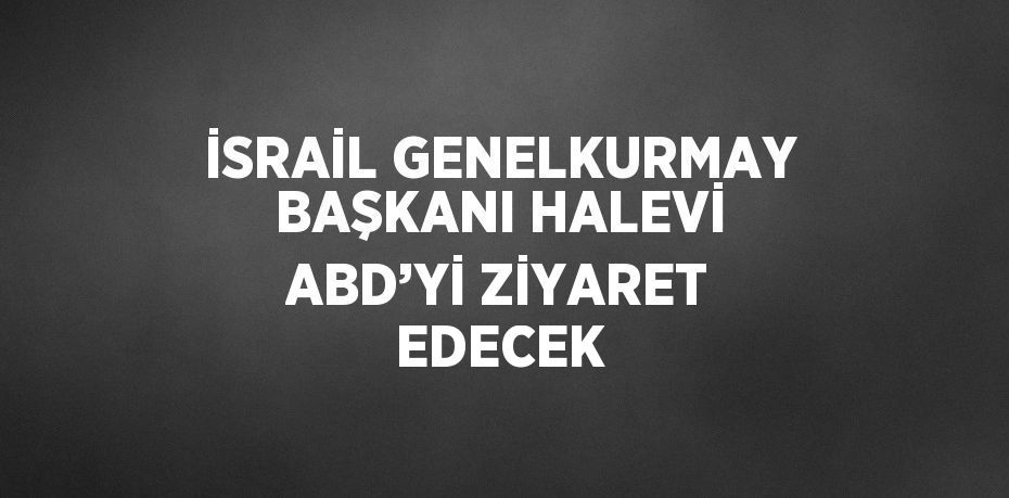 İSRAİL GENELKURMAY BAŞKANI HALEVİ ABD’Yİ ZİYARET EDECEK