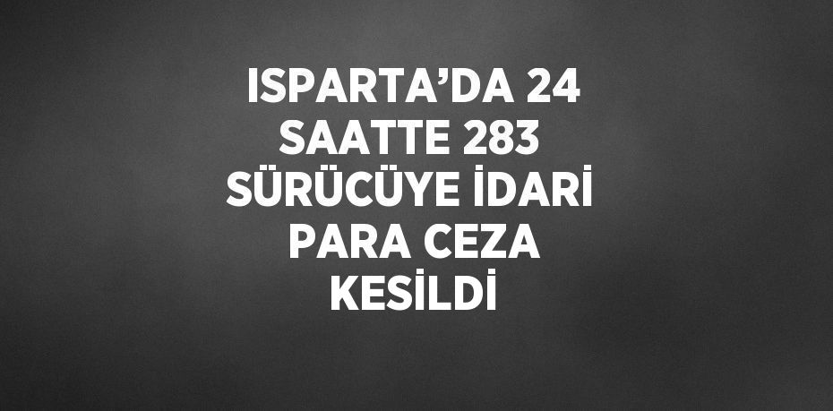 ISPARTA’DA 24 SAATTE 283 SÜRÜCÜYE İDARİ PARA CEZA KESİLDİ