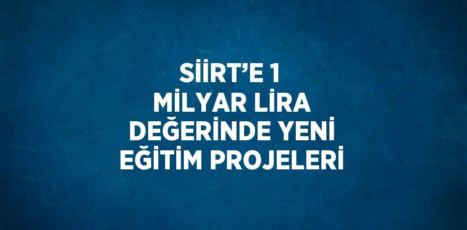 SİİRT’E 1 MİLYAR LİRA DEĞERİNDE YENİ EĞİTİM PROJELERİ