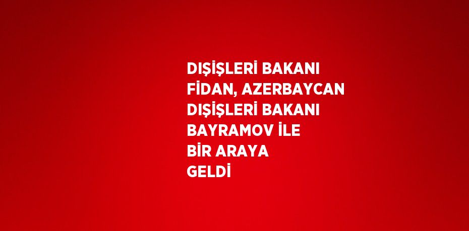 DIŞİŞLERİ BAKANI FİDAN, AZERBAYCAN DIŞİŞLERİ BAKANI BAYRAMOV İLE BİR ARAYA GELDİ