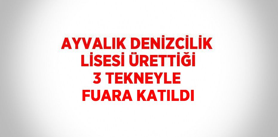 AYVALIK DENİZCİLİK LİSESİ ÜRETTİĞİ 3 TEKNEYLE FUARA KATILDI