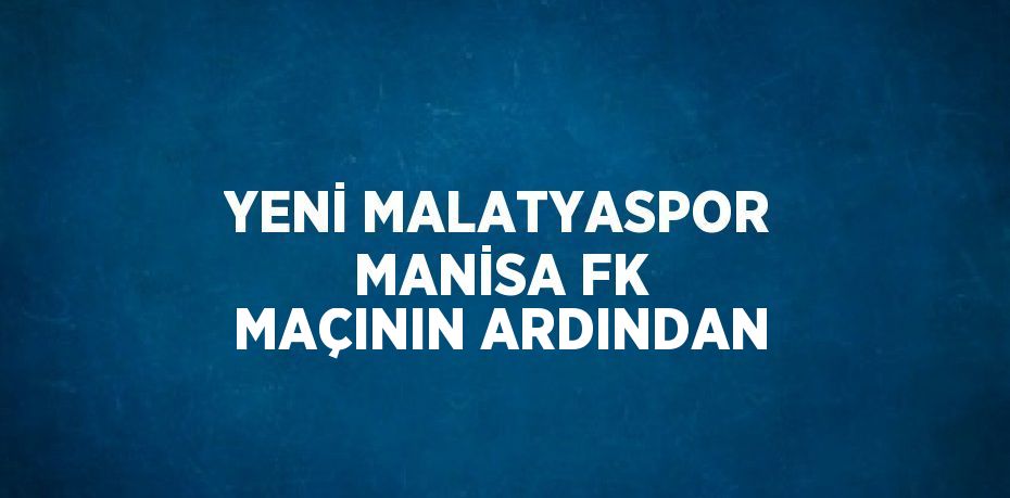 YENİ MALATYASPOR MANİSA FK MAÇININ ARDINDAN