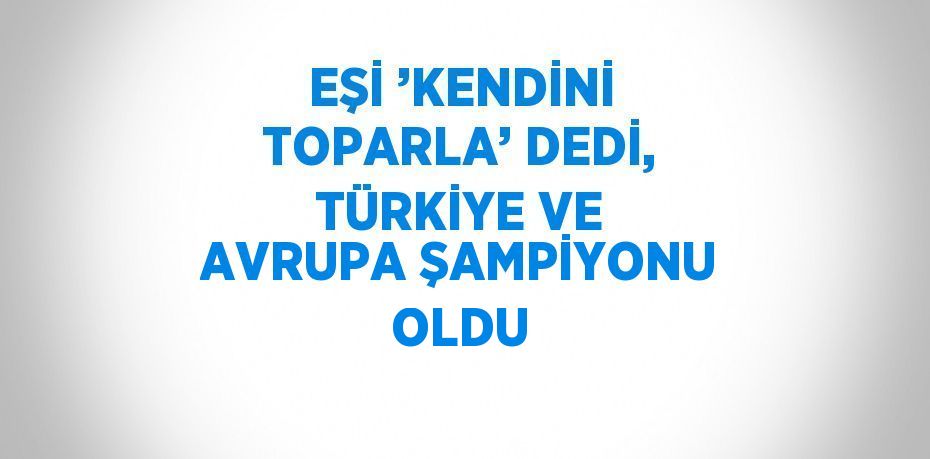 EŞİ ’KENDİNİ TOPARLA’ DEDİ, TÜRKİYE VE AVRUPA ŞAMPİYONU OLDU
