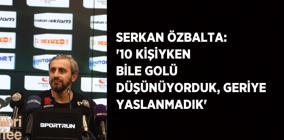 SERKAN ÖZBALTA: '10 KİŞİYKEN BİLE GOLÜ DÜŞÜNÜYORDUK, GERİYE YASLANMADIK'