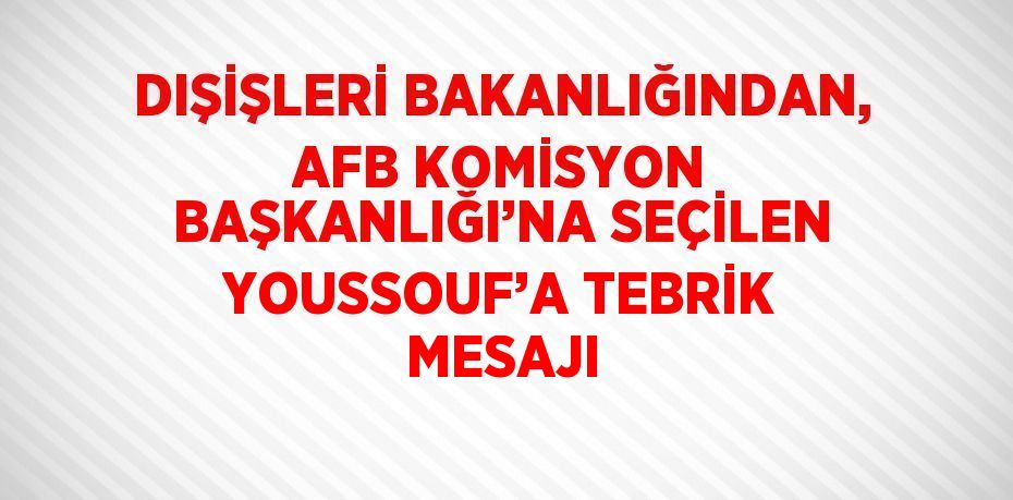 DIŞİŞLERİ BAKANLIĞINDAN, AFB KOMİSYON BAŞKANLIĞI’NA SEÇİLEN YOUSSOUF’A TEBRİK MESAJI