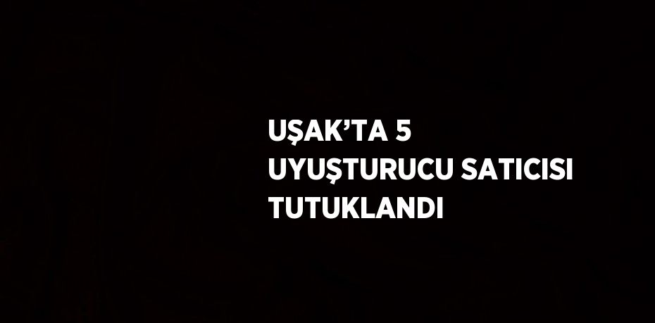 UŞAK’TA 5 UYUŞTURUCU SATICISI TUTUKLANDI