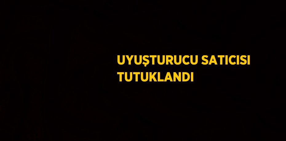 UYUŞTURUCU SATICISI TUTUKLANDI