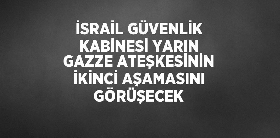 İSRAİL GÜVENLİK KABİNESİ YARIN GAZZE ATEŞKESİNİN İKİNCİ AŞAMASINI GÖRÜŞECEK