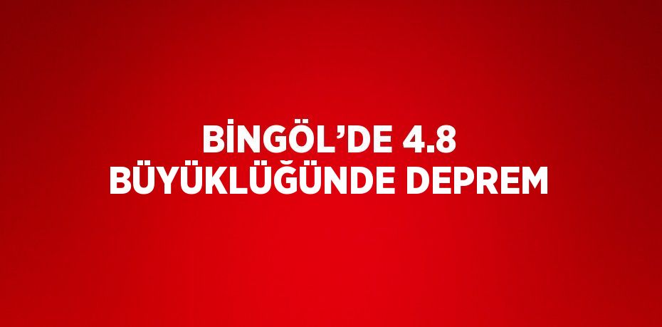 BİNGÖL’DE 4.8 BÜYÜKLÜĞÜNDE DEPREM