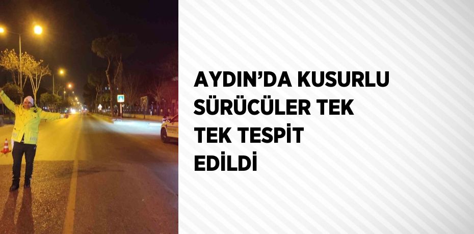 AYDIN’DA KUSURLU SÜRÜCÜLER TEK TEK TESPİT EDİLDİ