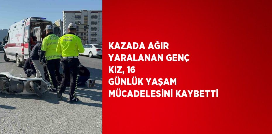 KAZADA AĞIR YARALANAN GENÇ KIZ, 16 GÜNLÜK YAŞAM MÜCADELESİNİ KAYBETTİ