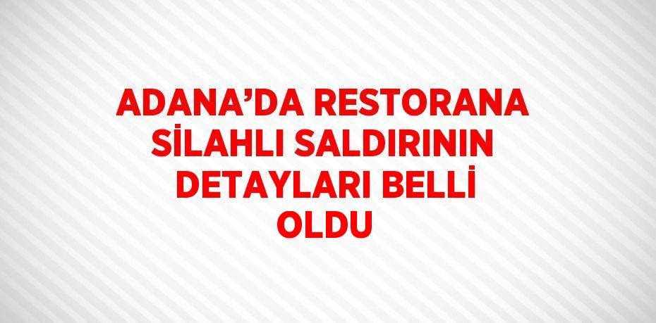 ADANA’DA RESTORANA SİLAHLI SALDIRININ DETAYLARI BELLİ OLDU