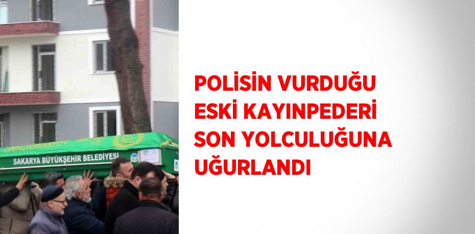 POLİSİN VURDUĞU ESKİ KAYINPEDERİ SON YOLCULUĞUNA UĞURLANDI