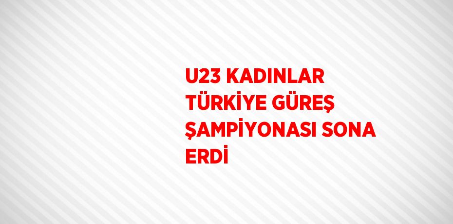 U23 KADINLAR TÜRKİYE GÜREŞ ŞAMPİYONASI SONA ERDİ