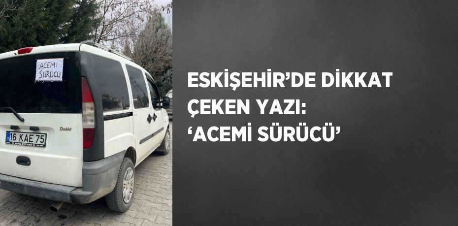 ESKİŞEHİR’DE DİKKAT ÇEKEN YAZI: ‘ACEMİ SÜRÜCÜ’