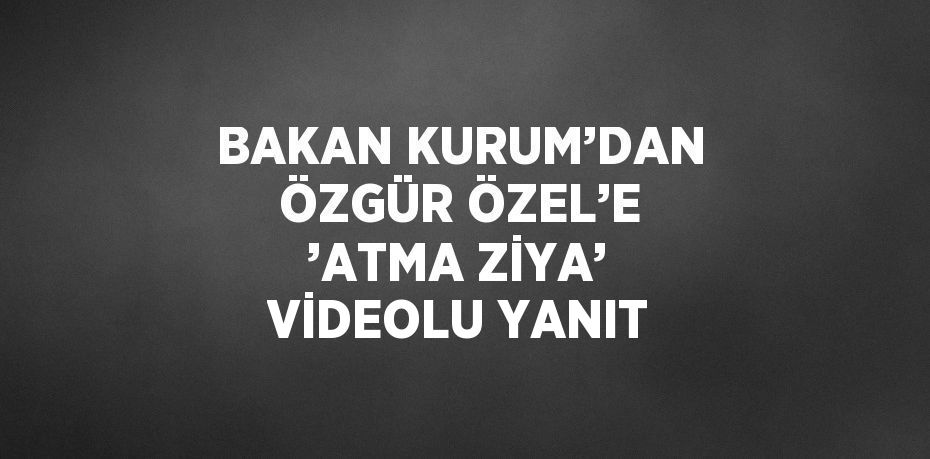 BAKAN KURUM’DAN ÖZGÜR ÖZEL’E ’ATMA ZİYA’ VİDEOLU YANIT