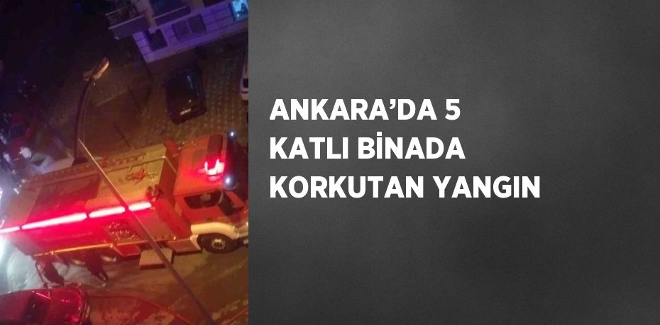 ANKARA’DA 5 KATLI BİNADA KORKUTAN YANGIN